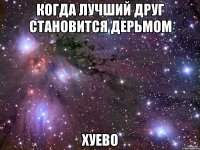 когда лучший друг становится дерьмом хуево