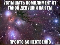 услышать комплимент от такой девушки как ты просто божественно