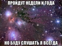 пройдут недели и года но буду слушать я всегда