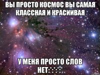 вы просто космос вы самая классная и красиивая у меня просто слов нет:*:*:*:*