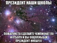 президент наши школы пожалуйста сделайте чемпионат по футболу и вы охххуеныый президент-инеш!)))