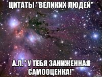 цитаты "великих людей" а.л." у тебя заниженная самооценка!"