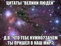 цитаты "велики людей" д.в."что тебе нужно?зачем ты пришёл в наш мир?