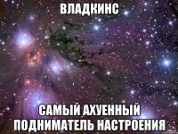 владкинс самый ахуенный подниматель настроения