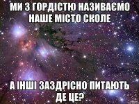 ми з гордістю називаємо наше місто сколе а інші заздрісно питають де це?