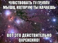 чувствовать ту группу мышц, которую ты качаешь вот это действительно охрененно!