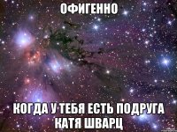 офигенно когда у тебя есть подруга катя шварц