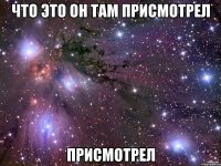 что это он там присмотрел присмотрел