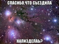 спасибо,что сьездила напизделаь?