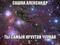 сашка александр ты самый круутой чуувак !:*