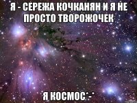 я - сережа кочканян и я не просто творожочек я космос*-*