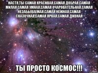 настя,ты самая красивая,самая добрая,самая милая,самая умная,самая очаровательная,самая незабываемая,самая нежная,самая сказочная,самая яркая,самая дивная ты просто космос!!!