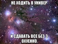 не ходить в универ и сдавать все без 3 охуенно