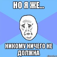 но я же... никому ничего не должна