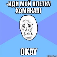 -иди мой клетку хомяка!!! okay