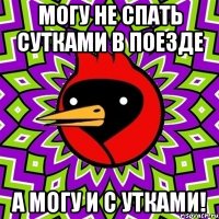 могу не спать сутками в поезде а могу и с утками!