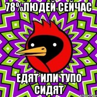 78%людей сейчас едят или тупо сидят