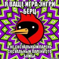 я ваще игра энгри бёрц а не сксуальный парень сксуальный парень это бомба