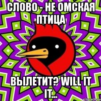 слово - не омская птица вылетит? will it it...