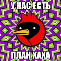 у нас есть план хаха