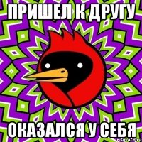 пришел к другу оказался у себя