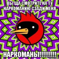 вы ща смотрите на ту наркоманию сзади меня наркоманы!!!