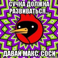 сучка должна развиваться... давай макс, соси