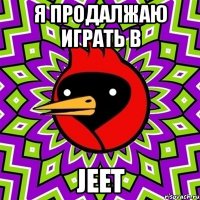 я продалжаю играть в jeet