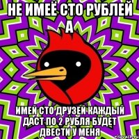 не имеё сто рублей а имей сто друзей каждый даст по 2 рубля будет двести у меня