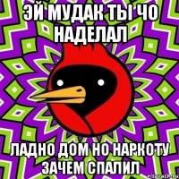 эй мудак ты чо наделал ладно дом но наркоту зачем спалил