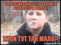 ты на землянику стал? должен был косарь отдать! хули тут так мало?