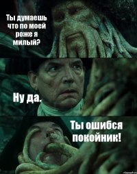 Ты думаешь что по моей роже я милый? Ну да. Ты ошибся покойник!