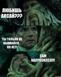 ЛЮБИШЬ АКСАЙ??? ТЫ ТОЛЬКО НЕ ОБИЖАЙСЯ... НО НЕТ! САМ НАПРОСИЛСЯ!!!