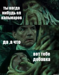 ты когда нибудь ел кальмаров да ,а что вот тебе добавка