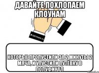 давайте похлопаем клоунам которые пропустили за 2 минуты 2 мяча, и упустили путёвку в полуфинал