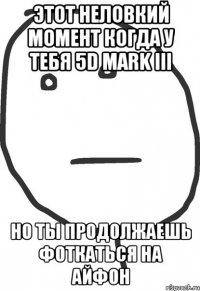 этот неловкий момент когда у тебя 5d mark iii но ты продолжаешь фоткаться на айфон