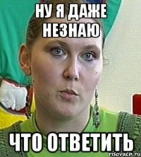 ну я даже незнаю что ответить