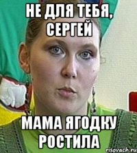 не для тебя, сергей мама ягодку ростила