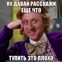 ну давай расскажи еще что тупить это плохо