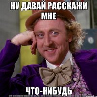 ну давай расскажи мне что-нибудь