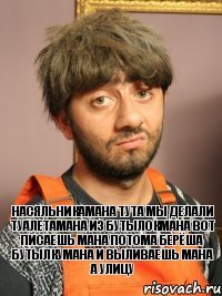 Насяльникамана тута мы делали туалетамана из бутылокмана вот писаешь мана потома берёша бутылкумана и выливаешь мана а улицу