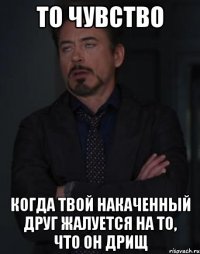 то чувство когда твой накаченный друг жалуется на то, что он дрищ