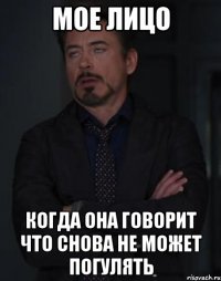 мое лицо когда она говорит что снова не может погулять