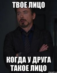 твое лицо когда у друга такое лицо