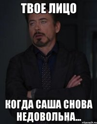 твое лицо когда саша снова недовольна...