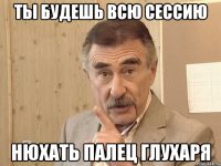 ты будешь всю сессию нюхать палец глухаря