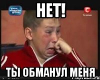 нет! ты обманул меня