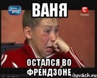 ваня остался во френдзоне