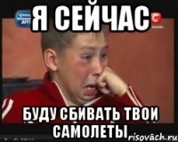 я сейчас буду сбивать твои самолеты