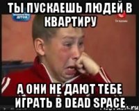 ты пускаешь людей в квартиру а они не дают тебе играть в dead space